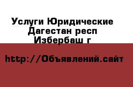 Услуги Юридические. Дагестан респ.,Избербаш г.